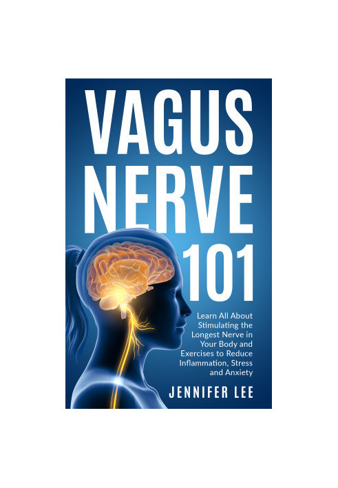 Vagus Nerve 101 - Learn All About Stimulating The Longest Nerve In Your Body And Exercises to Reduce Inflammation, Stress and