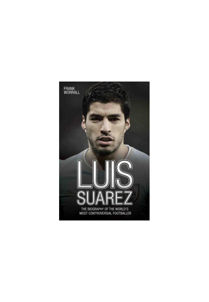 Luis Suarez : the biography of the world's most controversial footballer