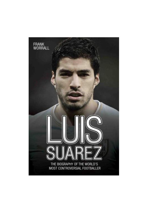 Luis Suarez : the biography of the world's most controversial footballer