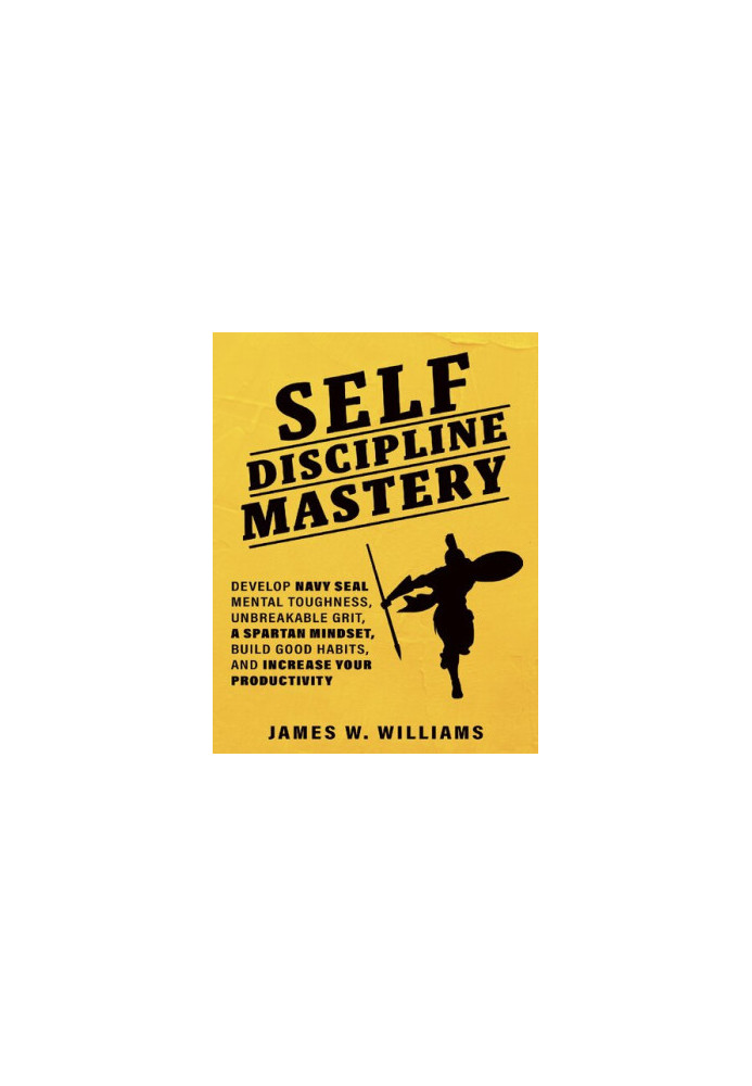 Self-discipline Mastery: Develop Navy Seal Mental Toughness, Unbreakable Grit, Spartan Mindset, Build Good Habits, and Increa