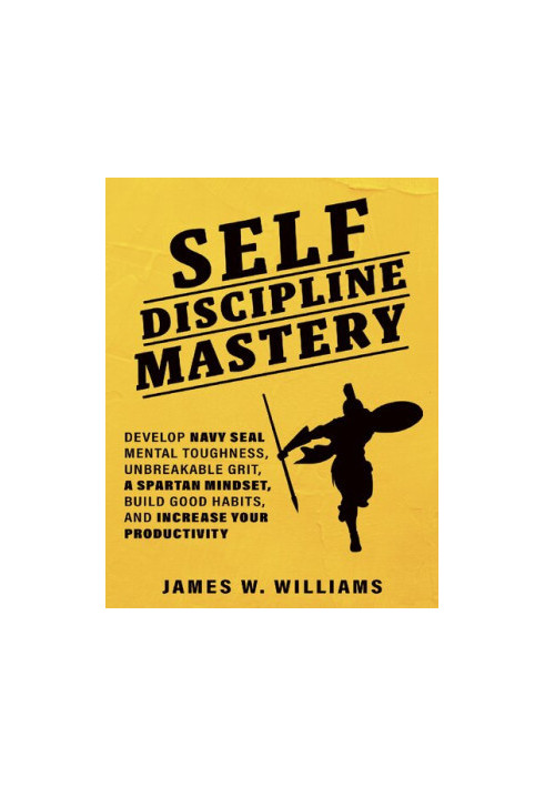 Self-discipline Mastery: Develop Navy Seal Mental Toughness, Unbreakable Grit, Spartan Mindset, Build Good Habits, and Increa