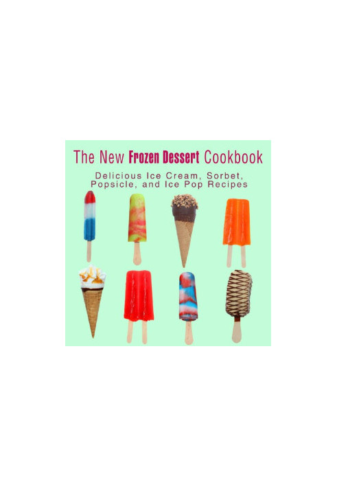 The New Frozen Dessert Cookbook: Delicious Ice Cream, Sorbet, Popsicle, and Ice Pop Recipes