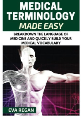 Medical Terminology: Medical Terminology Made Easy: Breakdown the Language of Medicine and Quickly Build Your Medical Vocabul