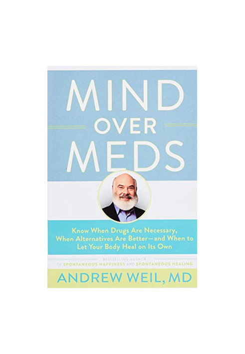 Mind Over Meds: Know When Drugs Are Necessary, When Alternatives Are Better, and When to Let Your Body Heal on Its Own