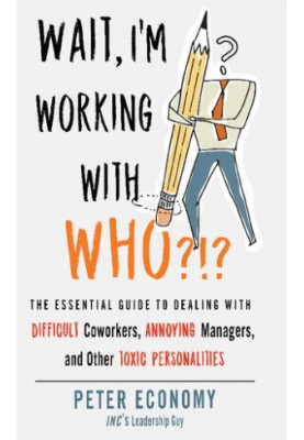 Wait, I'm Working With Who?!?: The Essential Guide to Dealing with Difficult Coworkers, Annoying Managers, and Other Toxic Pe
