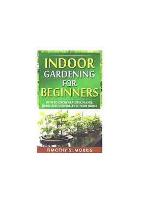Indoor gardening for beginners : how to grow beautiful plants, herbs and vegetables in your house