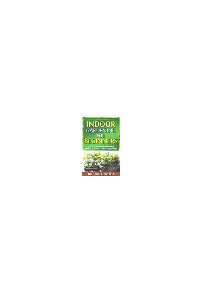 Indoor gardening for beginners : how to grow beautiful plants, herbs and vegetables in your house