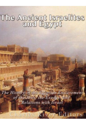 The Ancient Israelites and Egypt: The History of the Egyptian Enslavement of the Jews, the Exodus, and Relations With Israel