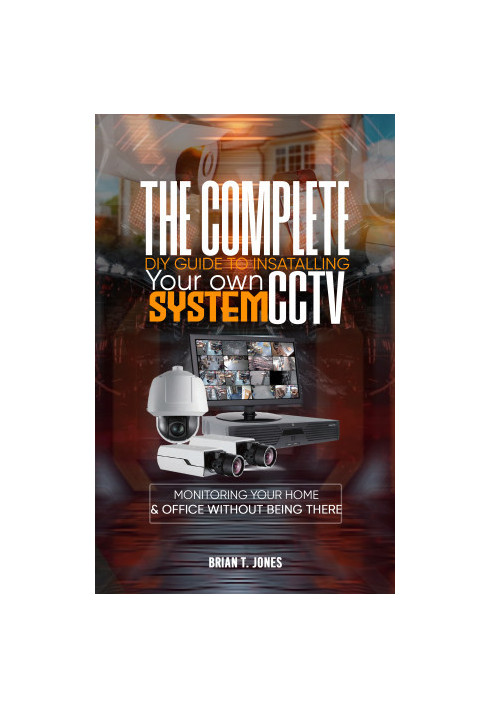 THE COMPLETE DIY GUIDE TO INSTALLING YOUR OWN CCTV SYSTEM : Monitoring Your Home and Office Without Being There