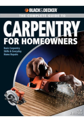Black & Decker • Black + Decker: The Complete Guide to Carpentry for Homeowners: Basic Carpentry Skills & Everyday Home Repai