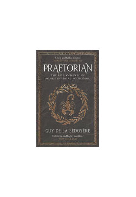 Praetorian: The Rise and Fall of Rome's Imperial Bodyguard