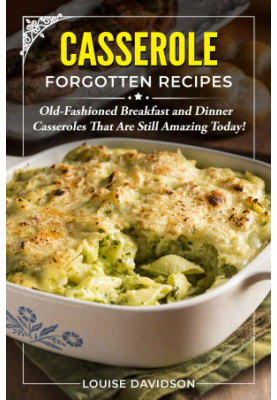 Casserole Forgotten Recipes: Old-Fashioned Breakfast and Dinner Casseroles That Are Still Amazing Today!