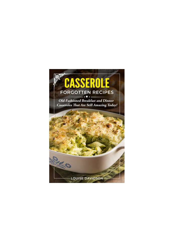 Casserole Forgotten Recipes: Old-Fashioned Breakfast and Dinner Casseroles That Are Still Amazing Today!