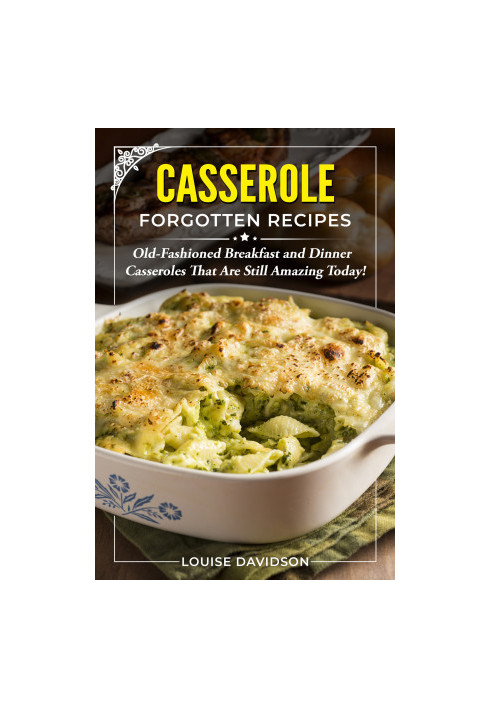 Casserole Forgotten Recipes: Old-Fashioned Breakfast and Dinner Casseroles That Are Still Amazing Today!