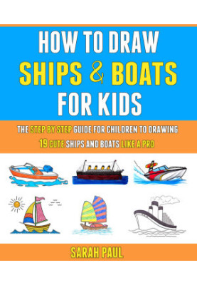 How To Draw Ships And Boats For Kids: The Step By Step Guide For Children To Drawing 19 Cute Ships And Boats Like A Pro