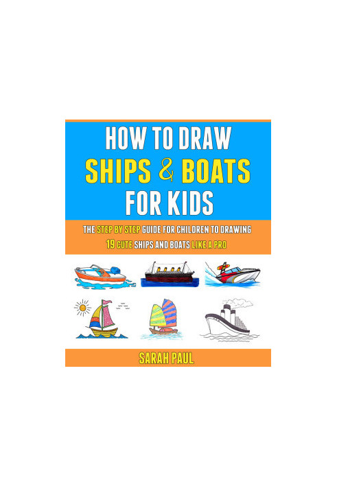 How To Draw Ships And Boats For Kids: The Step By Step Guide For Children To Drawing 19 Cute Ships And Boats Like A Pro