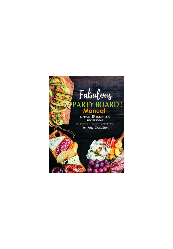 Fabulous Party Board Manual, Simple and Inspiring Recipe Ideas to Share at every gathering for Any Occasion