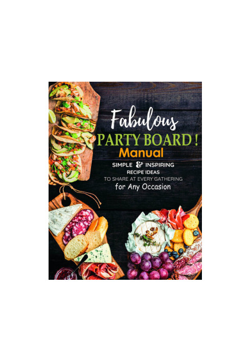Fabulous Party Board Manual, Simple and Inspiring Recipe Ideas to Share at every gathering for Any Occasion