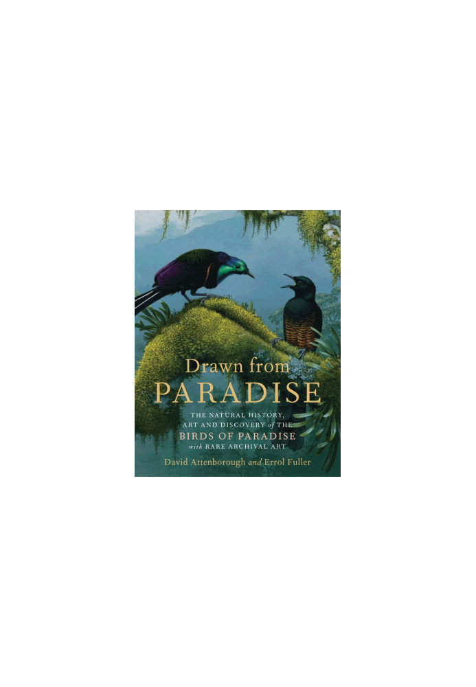 Drawn From Paradise: The Discovery, Art and Natural History of the Birds of Paradise
