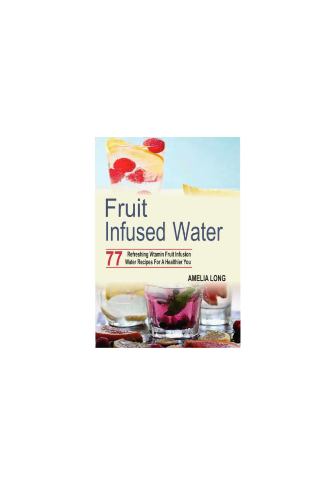Fruit Infused Water: 77 Refreshing Vitamin Fruit Infusion Water Recipes For A Healthier You