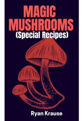 MAGIC MUSHROOMS Special Recipes: A Complete Beginners Guide On How To Include Psilocybin Mushrooms Safely Into Our Daily Meal