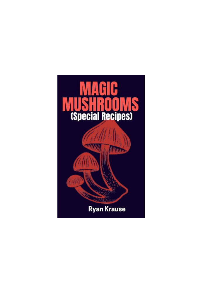 MAGIC MUSHROOMS Special Recipes: A Complete Beginners Guide On How To Include Psilocybin Mushrooms Safely Into Our Daily Meal
