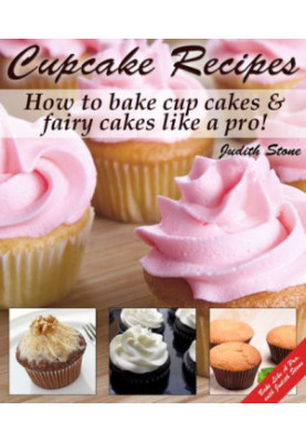 Cupcake Recipes: How to bake cup cakes and fairy cakes Like A Pro