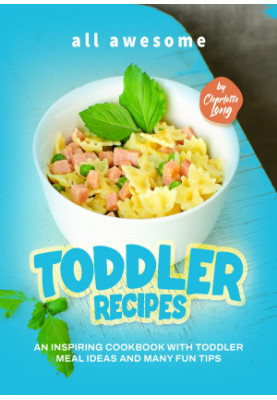 All Awesome Toddler Recipes: An Inspiring Cookbook with Toddler Meal Ideas and Many Fun Tips