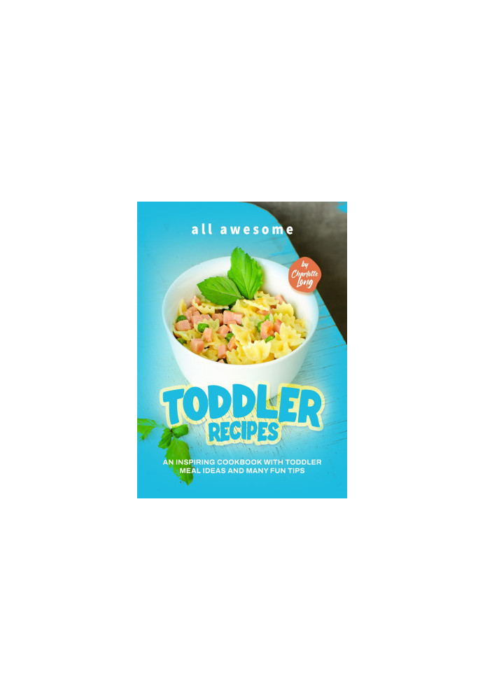 All Awesome Toddler Recipes: An Inspiring Cookbook with Toddler Meal Ideas and Many Fun Tips