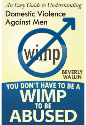 You Don't Have to Be a Wimp to Be Abused: An Easy Guide to Understanding Domestic Abuse Against Men