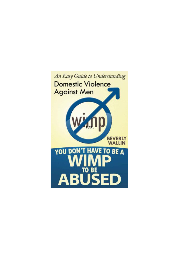You Don't Have to Be a Wimp to Be Abused: An Easy Guide to Understanding Domestic Abuse Against Men