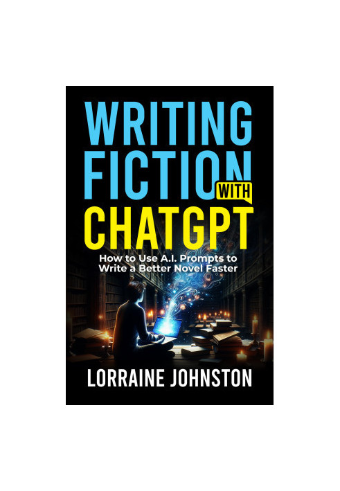 Writing Fiction with ChatGPT: How to Use A.I. Prompts to Write a Better Novel Faster