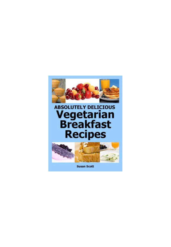 Absolutely Delicious Vegetarian Breakfast Recipes - 30 Days Worth of Vegetarian Breakfasts Almost Everyone Loves