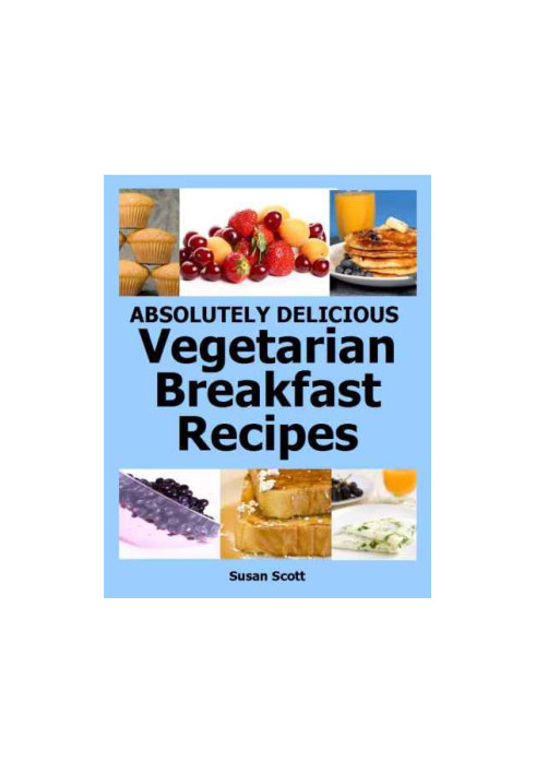 Absolutely Delicious Vegetarian Breakfast Recipes - 30 Days Worth of Vegetarian Breakfasts Almost Everyone Loves