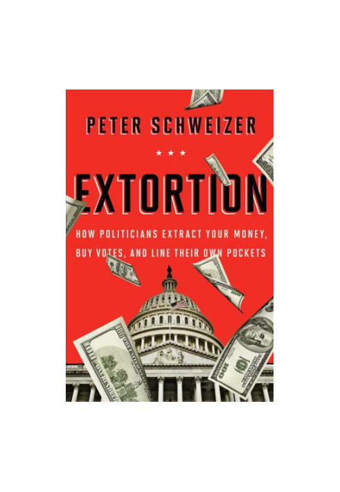 Extortion: How Politicians Extract Your Money, Buy Votes, and Line Their Own Pockets