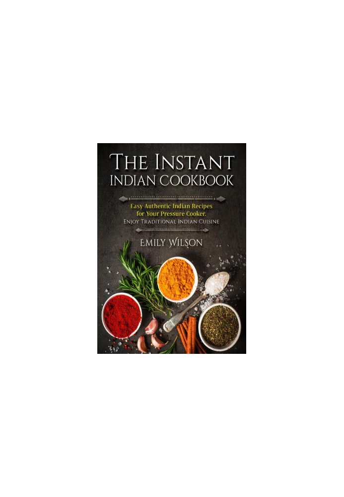 The Instant Indian Cookbook: Easy Authentic Indian Recipes for Your Pressure Cooker. Enjoy Traditional Indian Cuisine