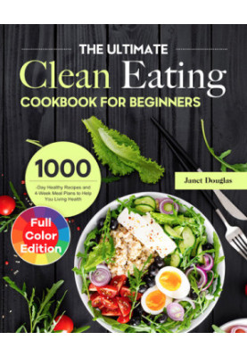 The Ultimate Clean Eating Cookbook for Beginners: 1000-Day Healthy Recipes and 4-Week Meal Plans to Help You Living Health