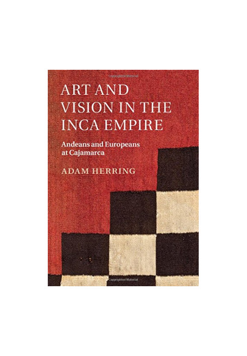 Art and Vision in the Inca Empire : Andeans and Europeans at Cajamarca