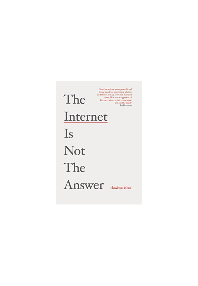 The Internet is not the answer : why the Internet has been an economic, political and cultural disaster - and how it can be t