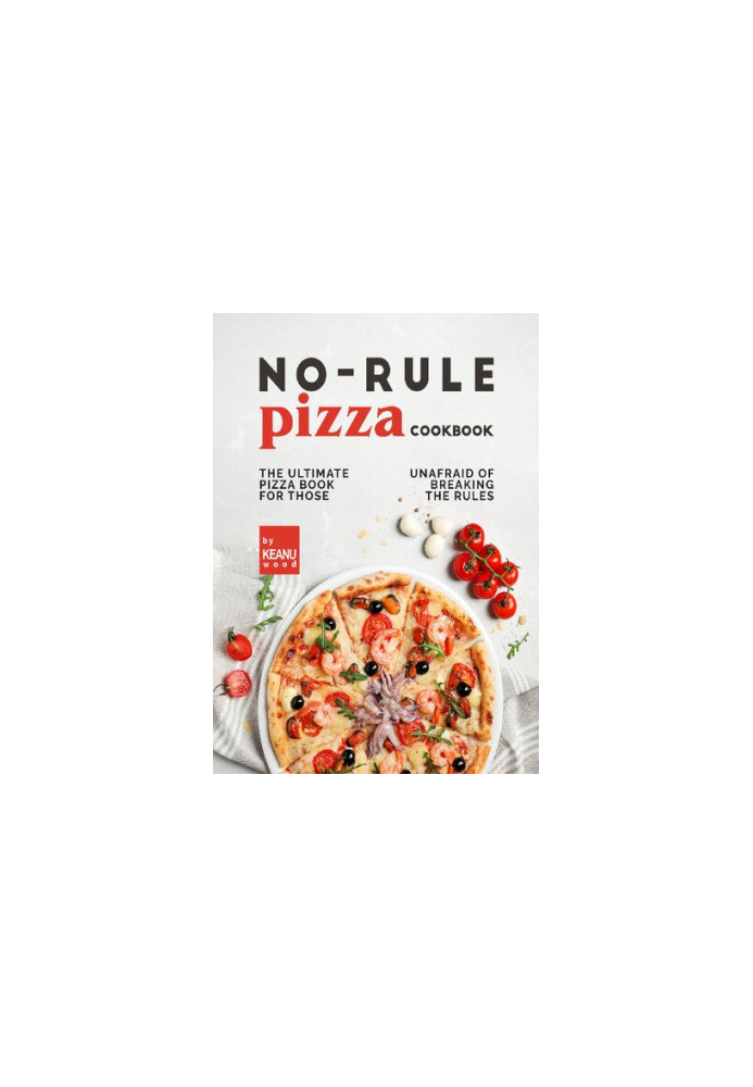 No-Rule Pizza Cookbook The Ultimate Pizza Book for Those Unafraid to Break the Rules