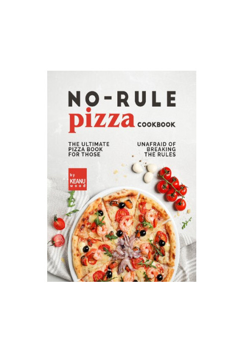 No-Rule Pizza Cookbook The Ultimate Pizza Book for Those Unafraid to Break the Rules