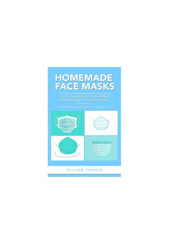 Homemade Face Masks: The Complete Guide to Easily Make Different Types of Protection Masks at Home.