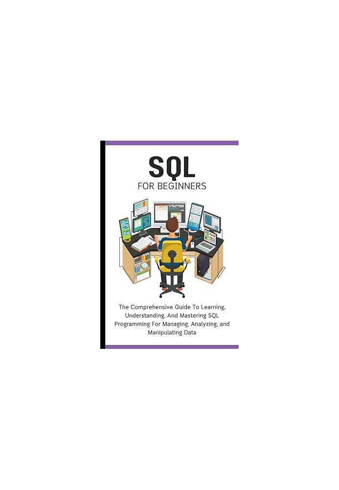 SQL For Beginners - The Comprehensive Guide To Learning, Understanding, And Mastering SQL Programming