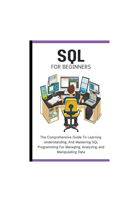 SQL For Beginners - The Comprehensive Guide To Learning, Understanding, And Mastering SQL Programming