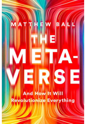 The Metaverse: And How It Will Revolutionize Everything