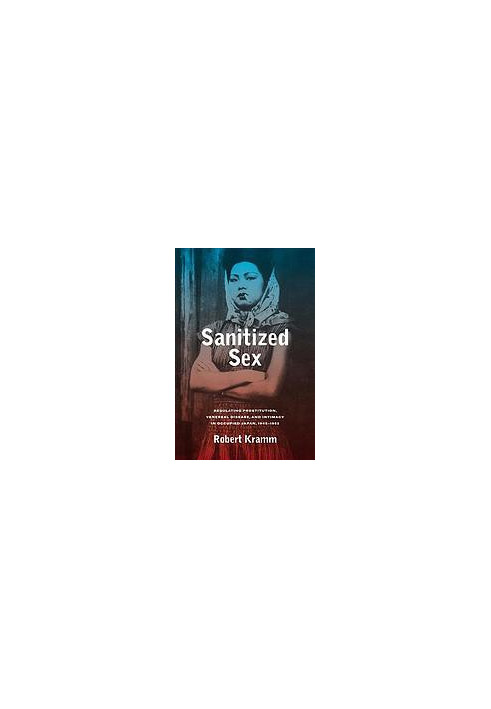 Sanitized sex : regulating prostitution, venereal disease, and intimacy in occupied Japan, 1945-1952