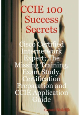 CCIE 100 Success Secrets - Cisco Certified Internetwork Expert The Missing Training, Exam Study, Certification Preparation an