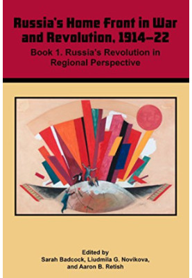 Russia's Home Front in War and Revolution, 1914–22: Book 1. Russia’s Revolution in Regional Perspective