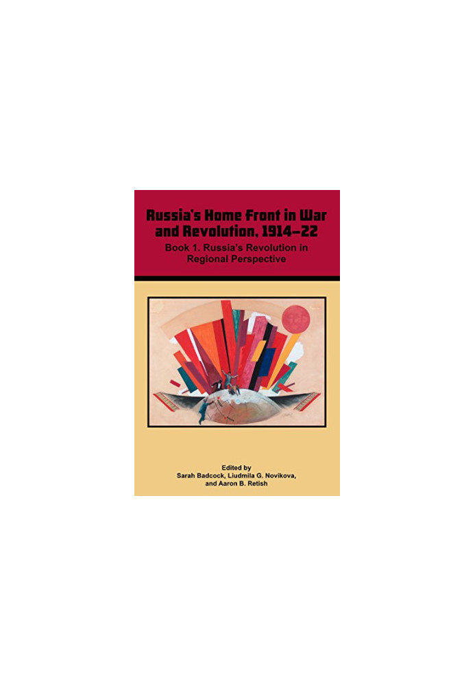 Russia's Home Front in War and Revolution, 1914–22: Book 1. Russia’s Revolution in Regional Perspective