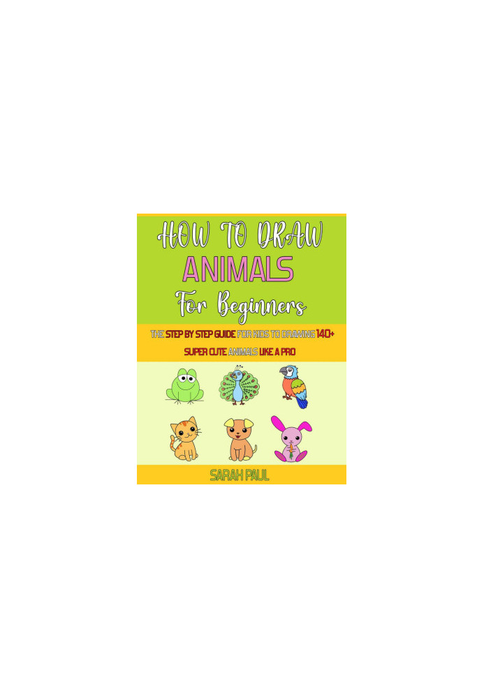 How To Draw Animals For Beginners: The Step By Step Guide For Kids To Drawing 140+ Super Cute Animals Like A Pro